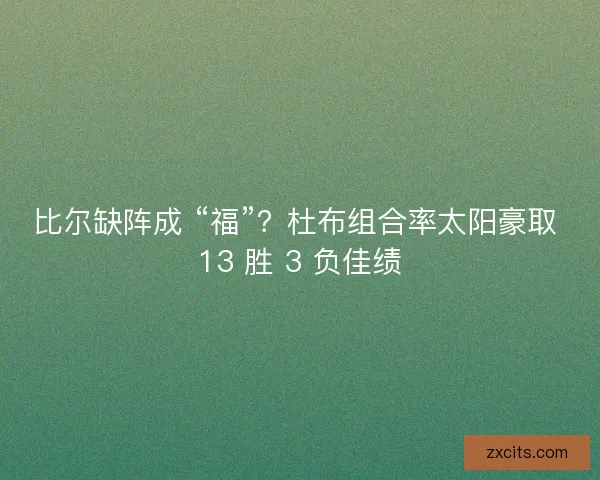 比尔缺阵成 “福”？杜布组合率太阳豪取 13 胜 3 负佳绩