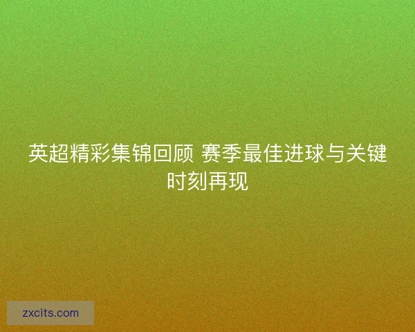 英超精彩集锦回顾 赛季最佳进球与关键时刻再现