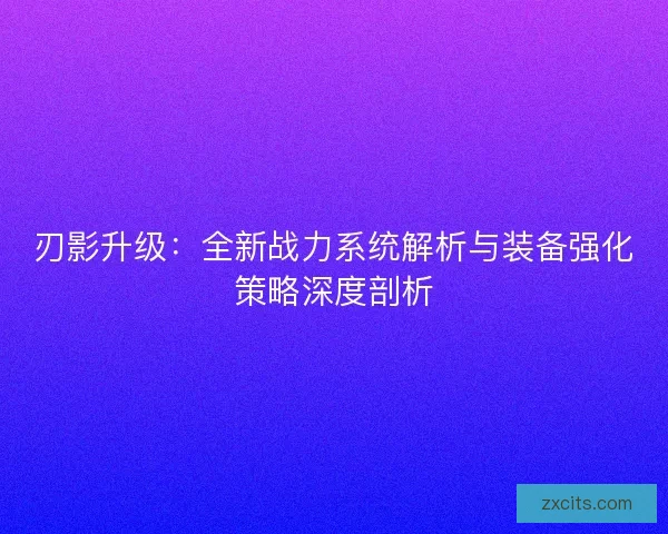 刃影升级：全新战力系统解析与装备强化策略深度剖析