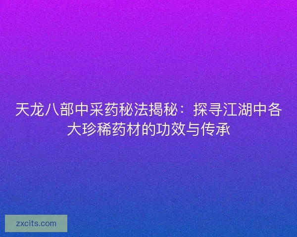 天龙八部中采药秘法揭秘：探寻江湖中各大珍稀药材的功效与传承