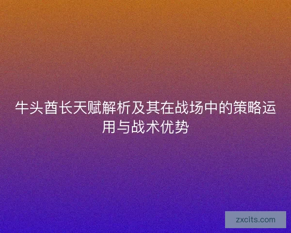 牛头酋长天赋解析及其在战场中的策略运用与战术优势