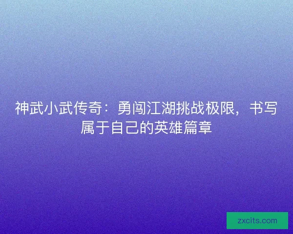 神武小武传奇：勇闯江湖挑战极限，书写属于自己的英雄篇章