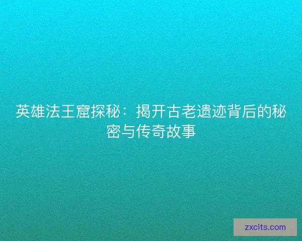 英雄法王窟探秘：揭开古老遗迹背后的秘密与传奇故事