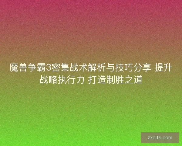 魔兽争霸3密集战术解析与技巧分享 提升战略执行力 打造制胜之道