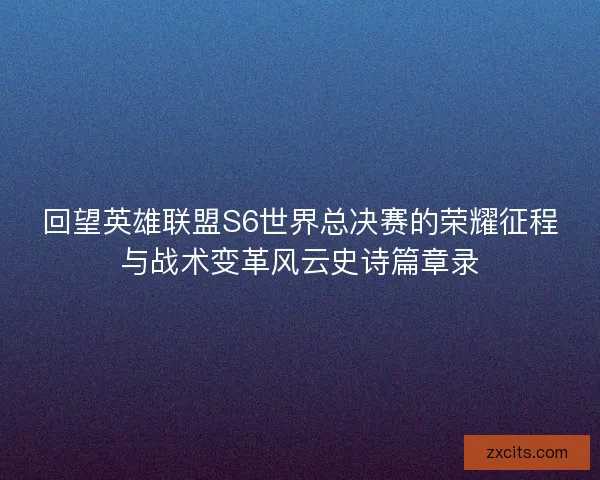 回望英雄联盟S6世界总决赛的荣耀征程与战术变革风云史诗篇章录