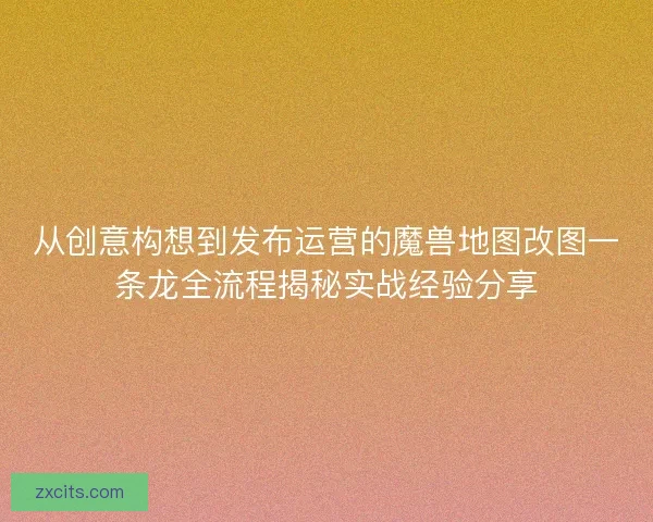 从创意构想到发布运营的魔兽地图改图一条龙全流程揭秘实战经验分享