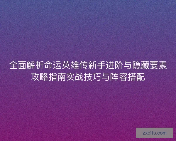 全面解析命运英雄传新手进阶与隐藏要素攻略指南实战技巧与阵容搭配