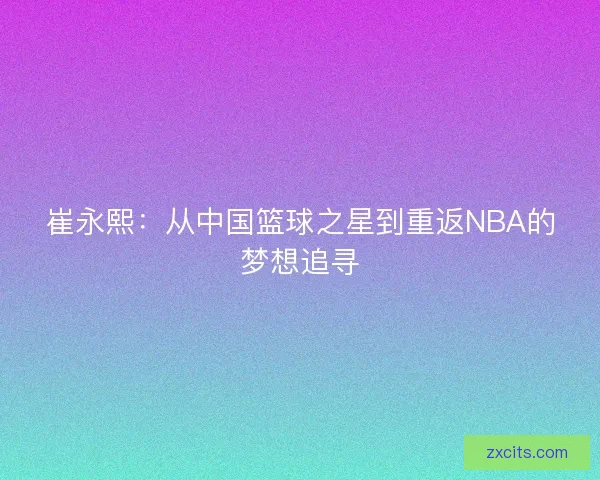 崔永熙：从中国篮球之星到重返NBA的梦想追寻