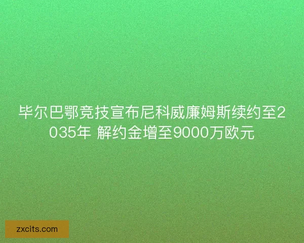 毕尔巴鄂竞技宣布尼科威廉姆斯续约至2035年 解约金增至9000万欧元