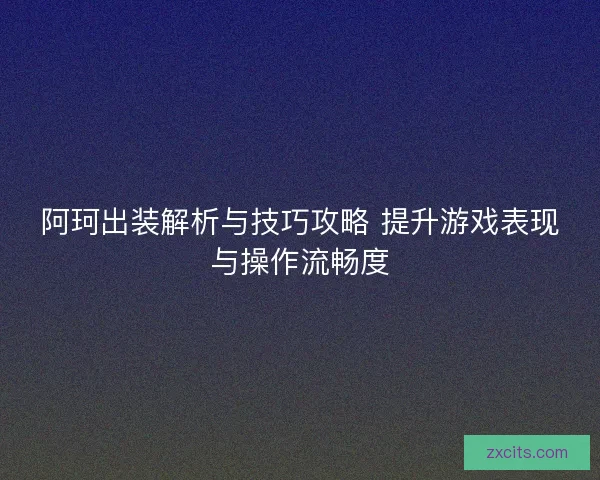 阿珂出装解析与技巧攻略 提升游戏表现与操作流畅度 阿珂出装解析与技巧攻略 提升游戏表现与操作流畅度