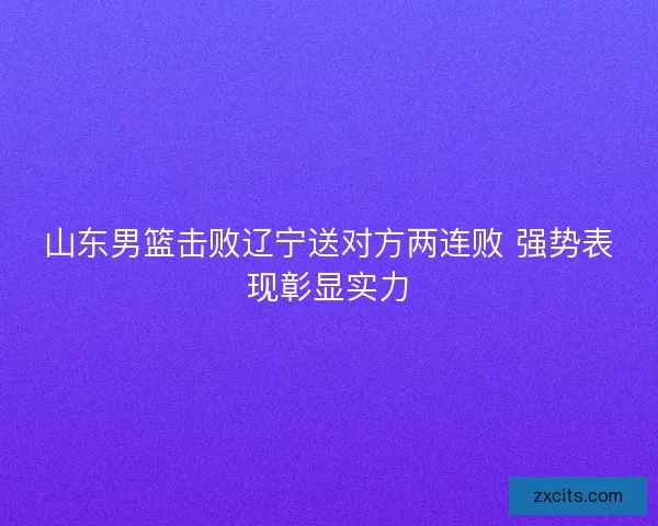 山东男篮击败辽宁送对方两连败 强势表现彰显实力