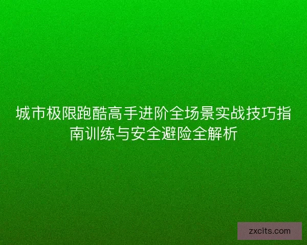 城市极限跑酷高手进阶全场景实战技巧指南训练与安全避险全解析