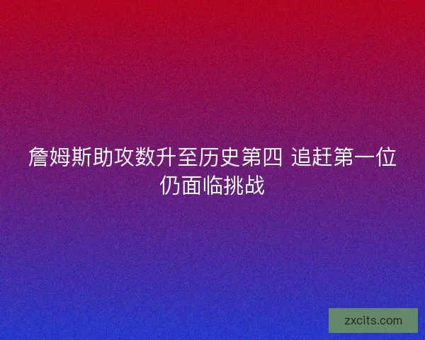 詹姆斯助攻数升至历史第四 追赶第一位仍面临挑战