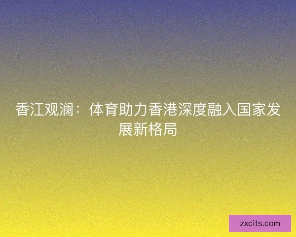 香江观澜：体育助力香港深度融入国家发展新格局