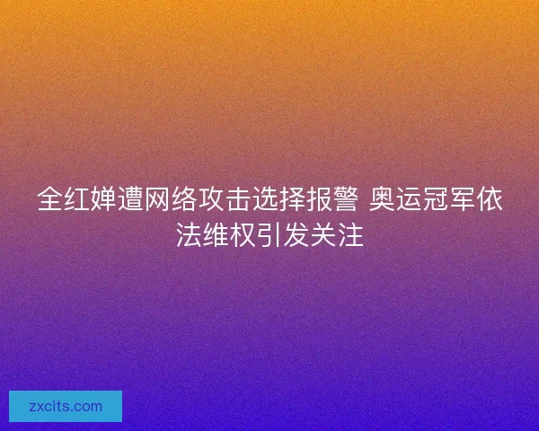 全红婵遭网络攻击选择报警 奥运冠军依法维权引发关注