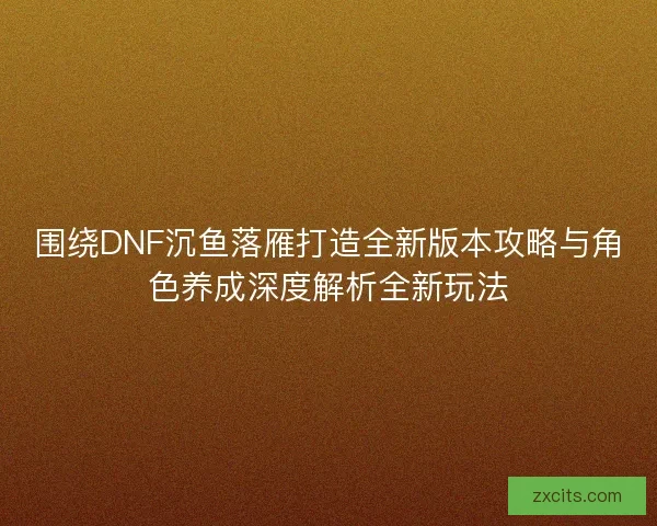 围绕DNF沉鱼落雁打造全新版本攻略与角色养成深度解析全新玩法 围绕DNF沉鱼落雁打造全新版本攻略与角色养成深度解析全新玩法