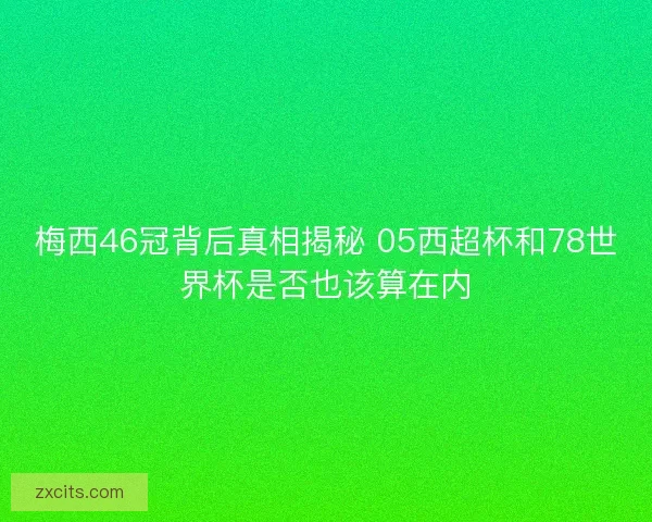梅西46冠背后真相揭秘 05西超杯和78世界杯是否也该算在内