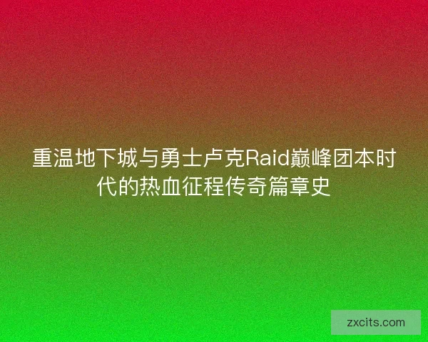 重温地下城与勇士卢克Raid巅峰团本时代的热血征程传奇篇章史