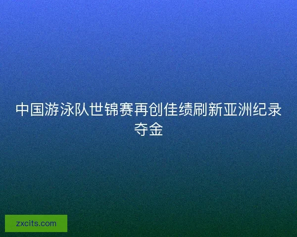 中国游泳队世锦赛再创佳绩刷新亚洲纪录夺金