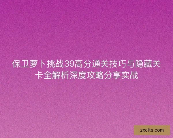 保卫萝卜挑战39高分通关技巧与隐藏关卡全解析深度攻略分享实战