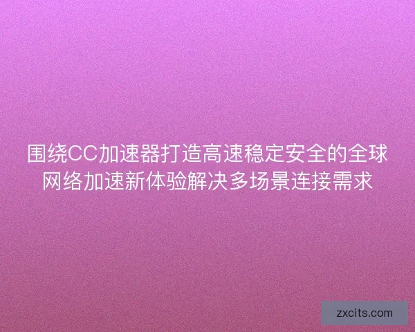 围绕CC加速器打造高速稳定安全的全球网络加速新体验解决多场景连接需求