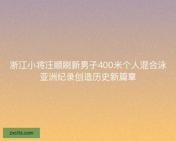 浙江小将汪顺刷新男子400米个人混合泳亚洲纪录创造历史新篇章 浙江小将汪顺刷新男子400米个人混合泳亚洲纪录创造历史新篇章