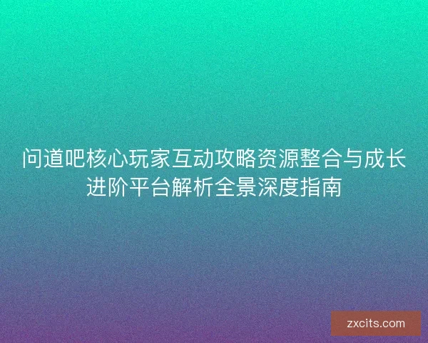 问道吧核心玩家互动攻略资源整合与成长进阶平台解析全景深度指南