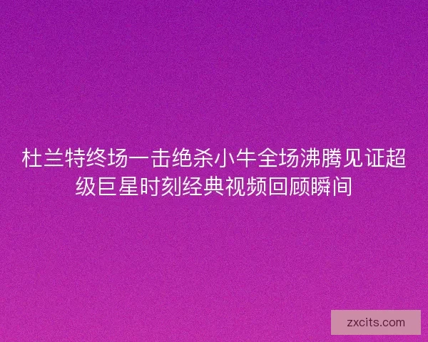 杜兰特终场一击绝杀小牛全场沸腾见证超级巨星时刻经典视频回顾瞬间
