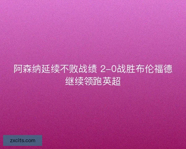 阿森纳延续不败战绩 2-0战胜布伦福德继续领跑英超