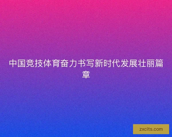 中国竞技体育奋力书写新时代发展壮丽篇章