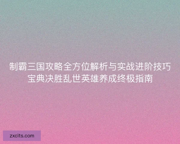制霸三国攻略全方位解析与实战进阶技巧宝典决胜乱世英雄养成终极指南