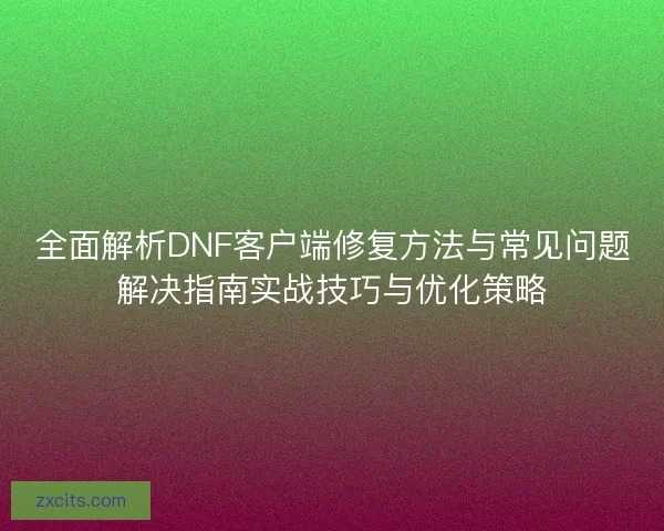 全面解析DNF客户端修复方法与常见问题解决指南实战技巧与优化策略 全面解析DNF客户端修复方法与常见问题解决指南实战技巧与优化策略