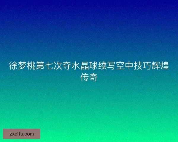 徐梦桃第七次夺水晶球续写空中技巧辉煌传奇